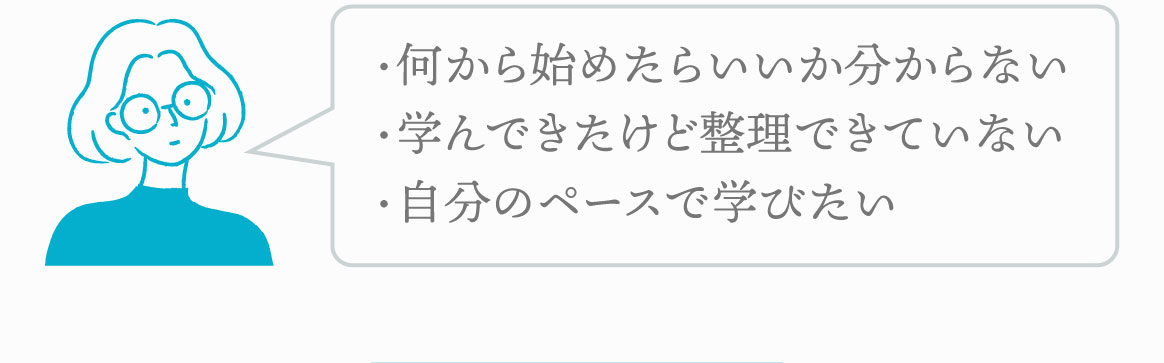 ・何から始めたらいいか分からない・学んできたけど整理できていない・自分のペースで学びたい
