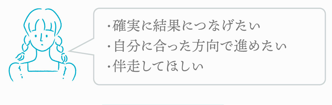 こんな人におすすめ　・確実に結果につなげたい・自分に合った方向で進めたい・伴走してほしい